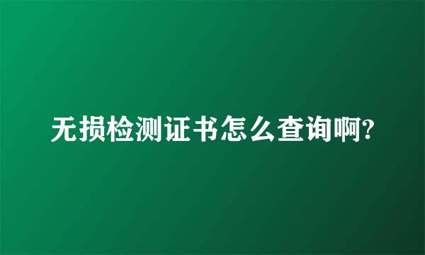 无损检测证书怎么查询啊?