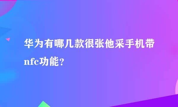 华为有哪几款很张他采手机带nfc功能？