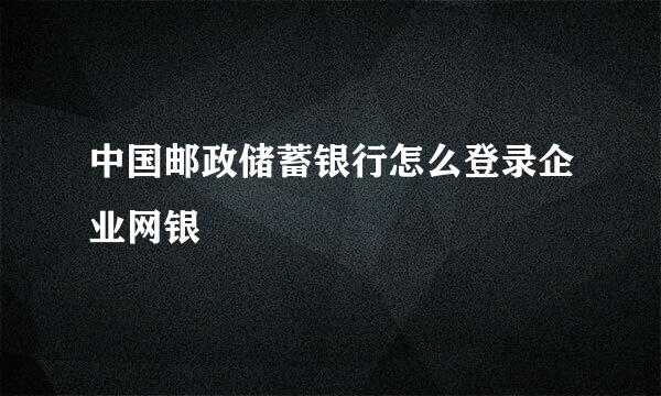 中国邮政储蓄银行怎么登录企业网银