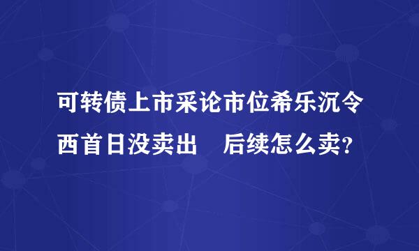 可转债上市采论市位希乐沉令西首日没卖出 后续怎么卖？