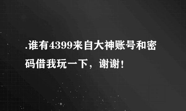 .谁有4399来自大神账号和密码借我玩一下，谢谢！