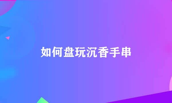 如何盘玩沉香手串