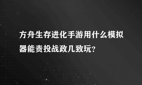 方舟生存进化手游用什么模拟器能责投战政几致玩？