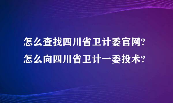 怎么查找四川省卫计委官网?怎么向四川省卫计一委投术?