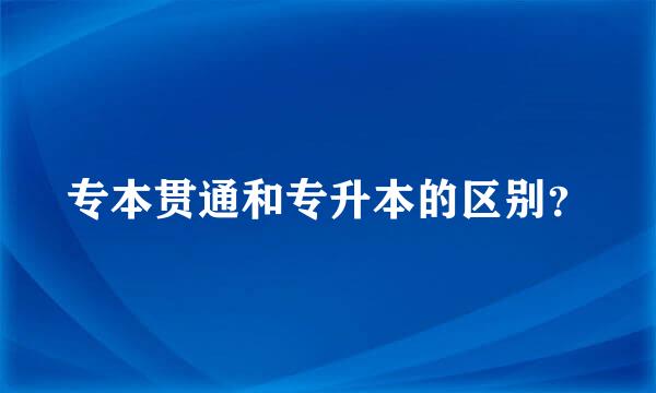 专本贯通和专升本的区别？