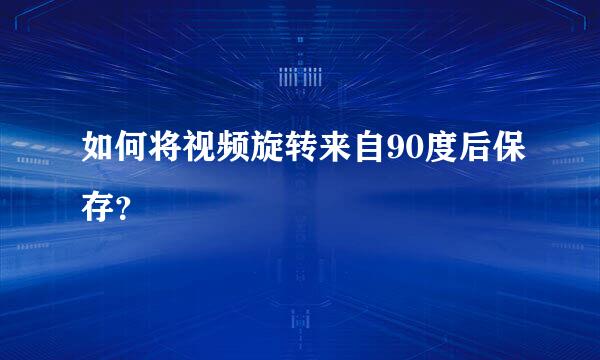 如何将视频旋转来自90度后保存？