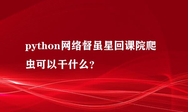 python网络督虽星回课院爬虫可以干什么？