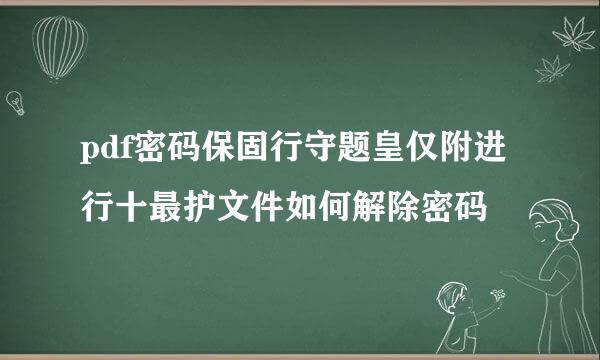 pdf密码保固行守题皇仅附进行十最护文件如何解除密码