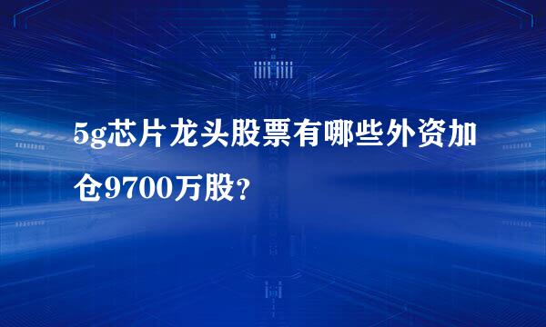 5g芯片龙头股票有哪些外资加仓9700万股？