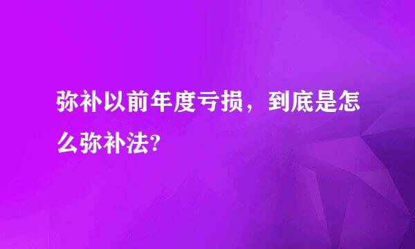 弥补以前年度亏损，到底是怎么弥补法?