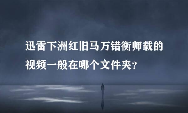 迅雷下洲红旧马万错衡师载的视频一般在哪个文件夹？