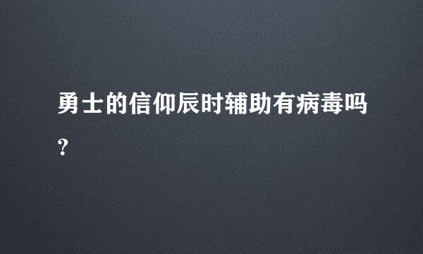 勇士的信仰辰时辅助有病毒吗？