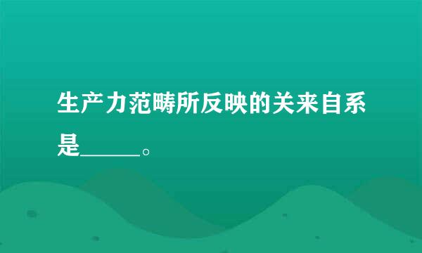 生产力范畴所反映的关来自系是_____。