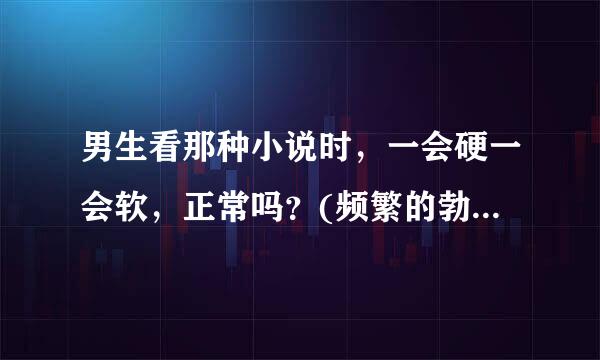 男生看那种小说时，一会硬一会软，正常吗？(频繁的勃起好吗？)