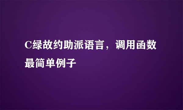 C绿故约助派语言，调用函数最简单例子