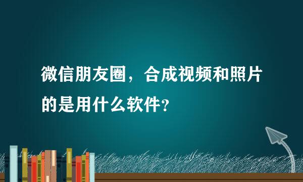 微信朋友圈，合成视频和照片的是用什么软件？