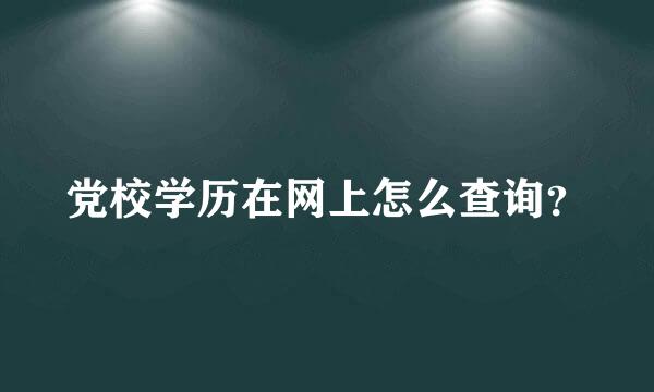 党校学历在网上怎么查询？