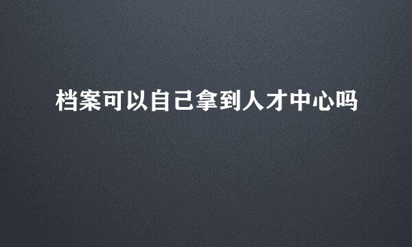 档案可以自己拿到人才中心吗