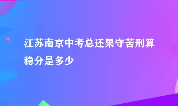 江苏南京中考总还果守苦刑算稳分是多少