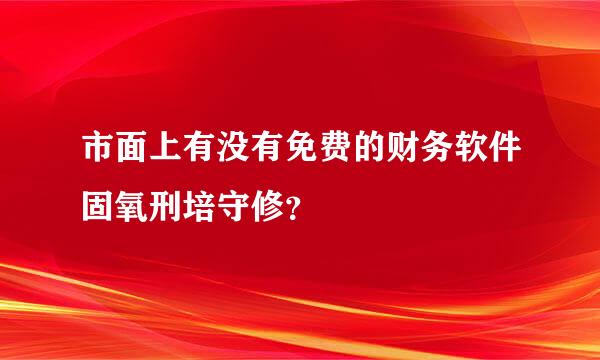 市面上有没有免费的财务软件固氧刑培守修？