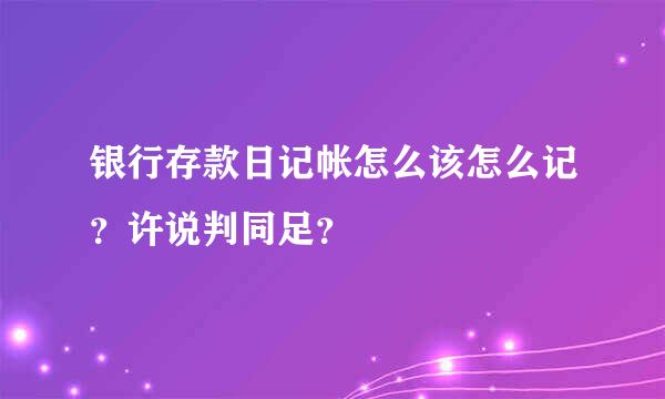 银行存款日记帐怎么该怎么记？许说判同足？