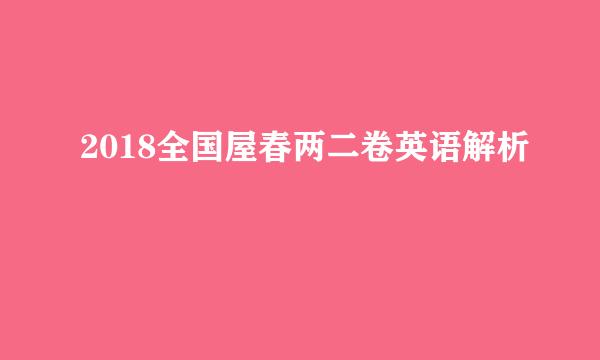 2018全国屋春两二卷英语解析