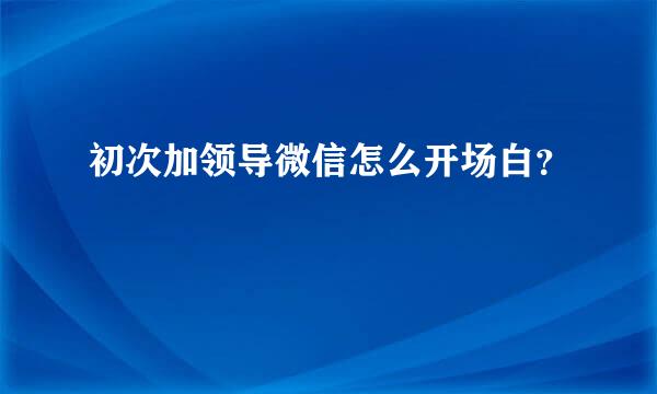 初次加领导微信怎么开场白？