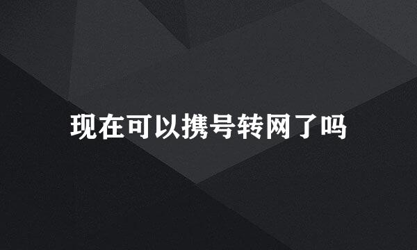 现在可以携号转网了吗