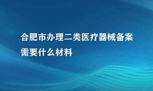 合肥市办理二类医疗器械备案需要什么材料