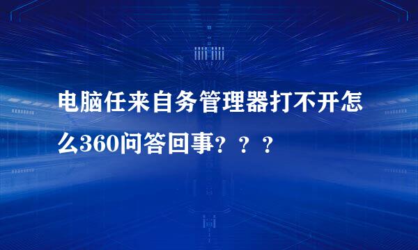 电脑任来自务管理器打不开怎么360问答回事？？？