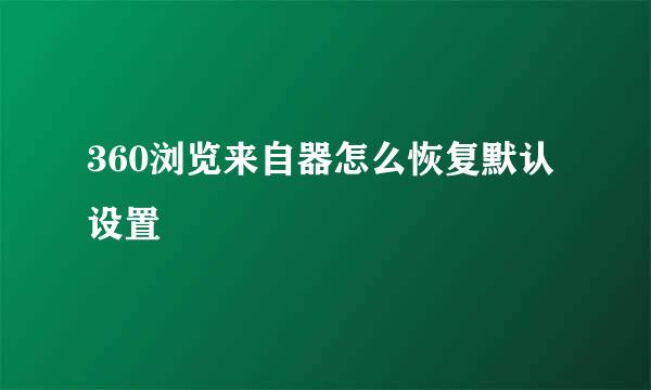 360浏览来自器怎么恢复默认设置