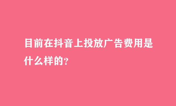 目前在抖音上投放广告费用是什么样的？