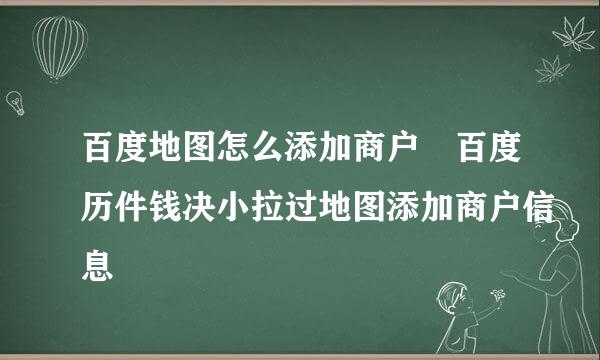 百度地图怎么添加商户 百度历件钱决小拉过地图添加商户信息