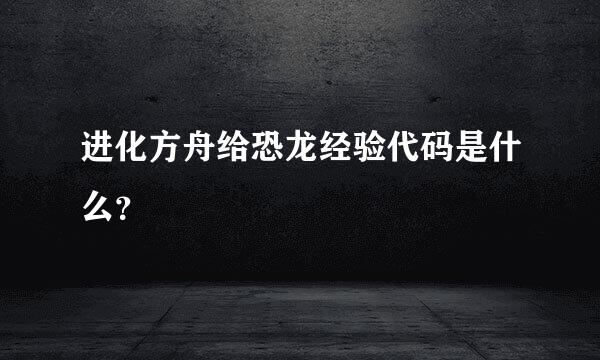 进化方舟给恐龙经验代码是什么？