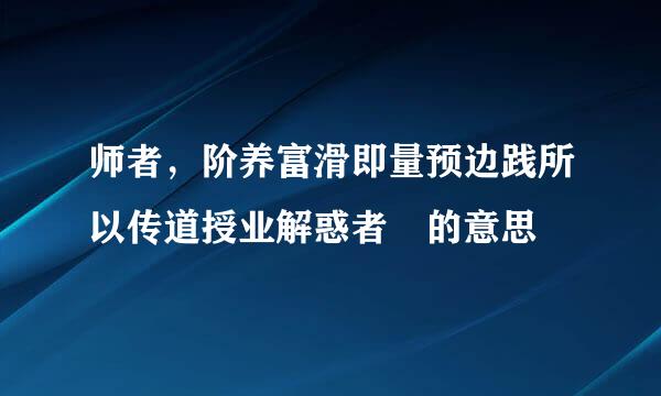 师者，阶养富滑即量预边践所以传道授业解惑者 的意思