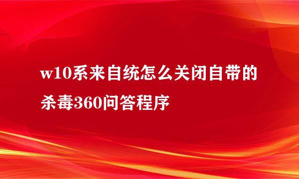 w10系来自统怎么关闭自带的杀毒360问答程序