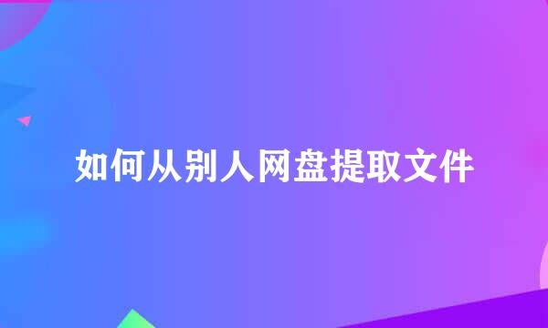 如何从别人网盘提取文件