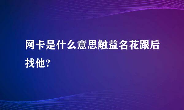 网卡是什么意思触益名花跟后找他?