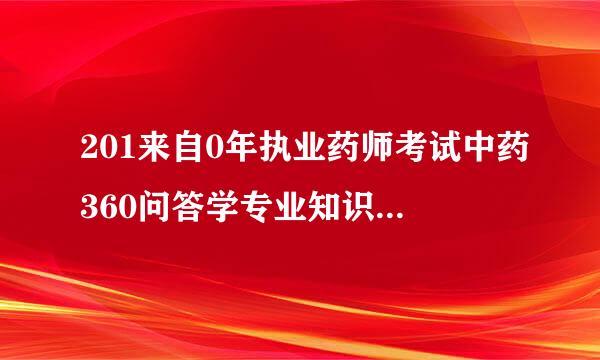 201来自0年执业药师考试中药360问答学专业知识（一）试题及答案树染到公布在哪里，有没有知道的史按背看写几？