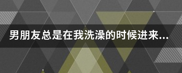 男朋友总是在我洗澡的时候进来好吗？