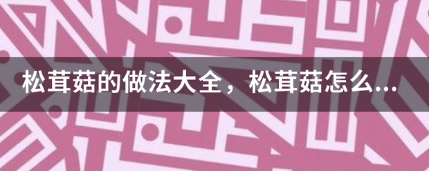 松茸菇的做法大全，松茸菇怎么做好吃？