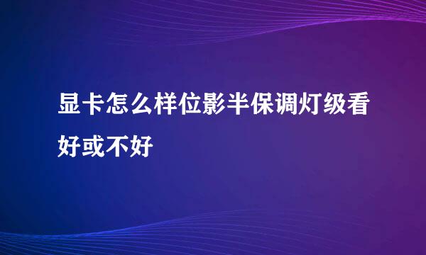 显卡怎么样位影半保调灯级看好或不好