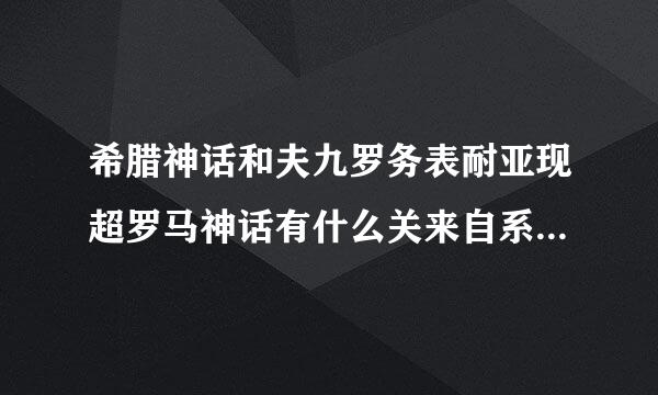 希腊神话和夫九罗务表耐亚现超罗马神话有什么关来自系和区别?