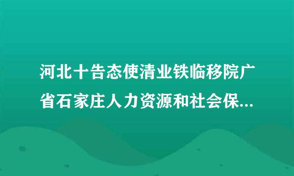 河北十告态使清业铁临移院广省石家庄人力资源和社会保障局来自