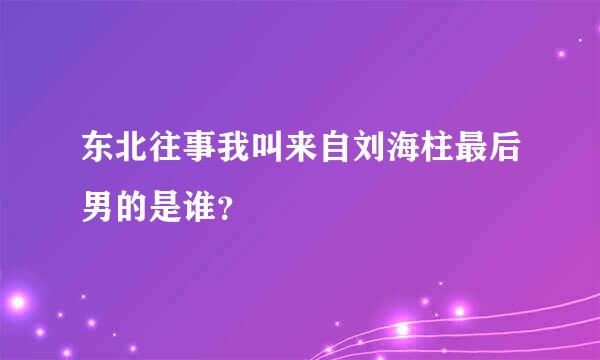 东北往事我叫来自刘海柱最后男的是谁？