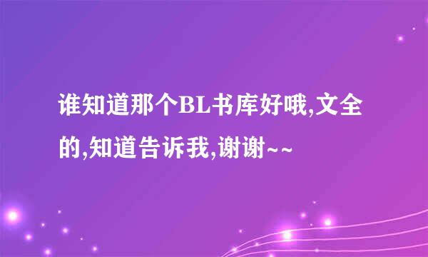 谁知道那个BL书库好哦,文全的,知道告诉我,谢谢~~