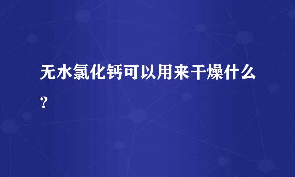 无水氯化钙可以用来干燥什么？