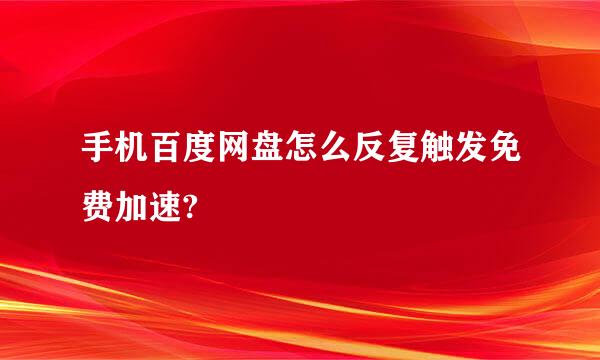 手机百度网盘怎么反复触发免费加速?