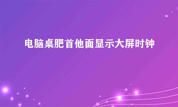 电脑桌肥首他面显示大屏时钟