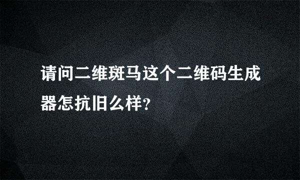 请问二维斑马这个二维码生成器怎抗旧么样？